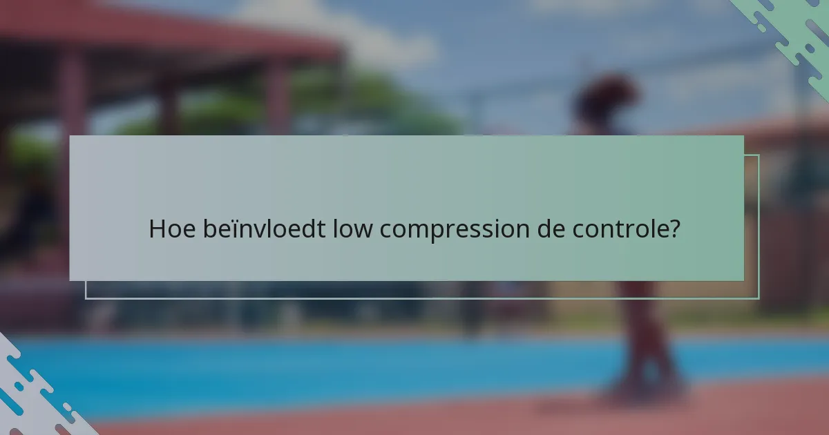 Hoe beïnvloedt low compression de controle?