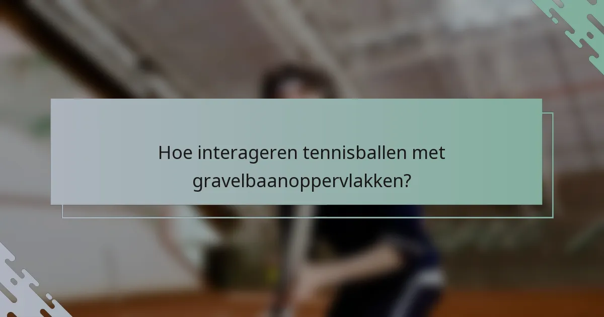 Hoe interageren tennisballen met gravelbaanoppervlakken?