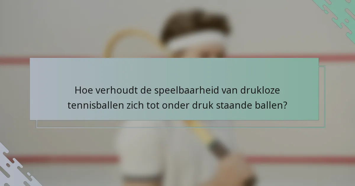 Hoe verhoudt de speelbaarheid van drukloze tennisballen zich tot onder druk staande ballen?
