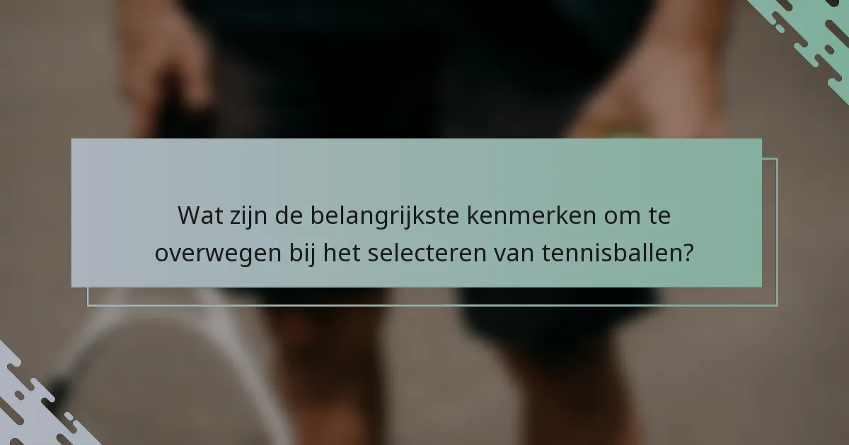 Wat zijn de belangrijkste kenmerken om te overwegen bij het selecteren van tennisballen?