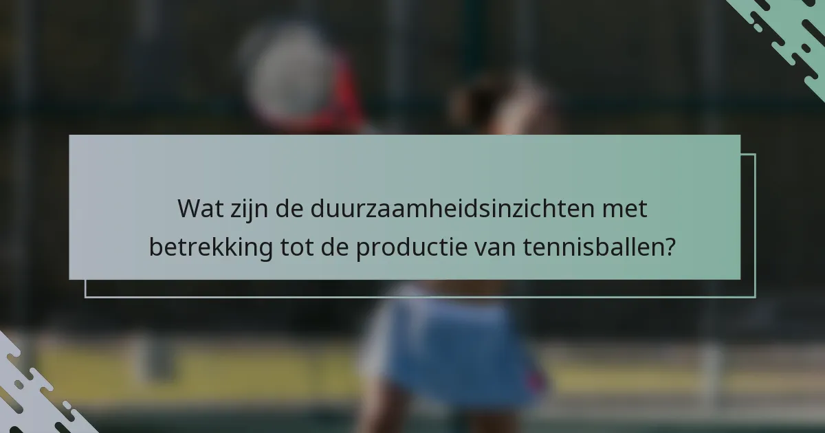 Wat zijn de duurzaamheidsinzichten met betrekking tot de productie van tennisballen?