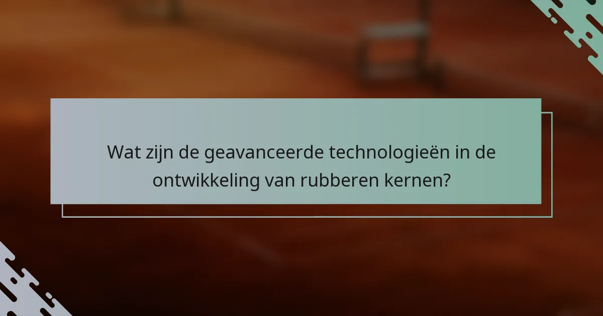 Wat zijn de geavanceerde technologieën in de ontwikkeling van rubberen kernen?