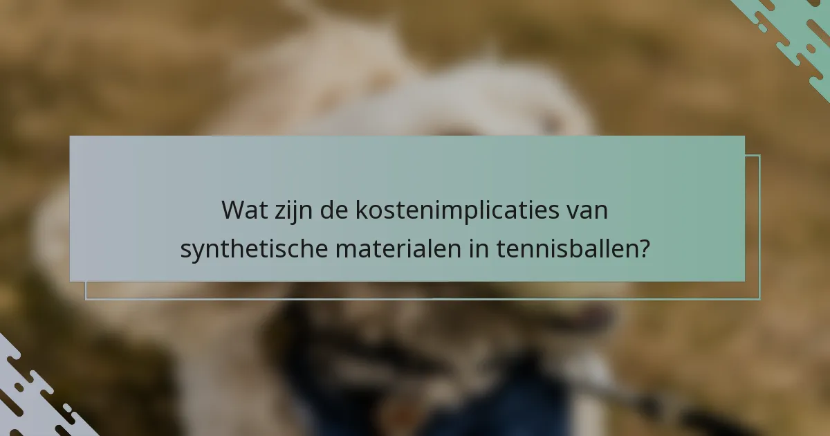Wat zijn de kostenimplicaties van synthetische materialen in tennisballen?