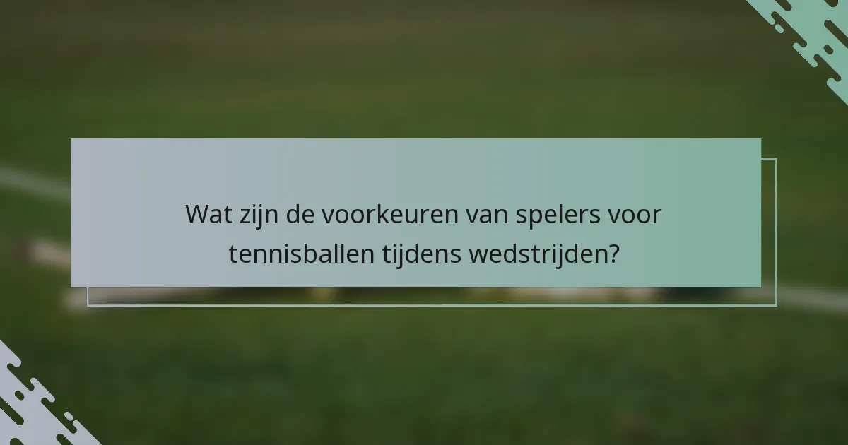 Wat zijn de voorkeuren van spelers voor tennisballen tijdens wedstrijden?