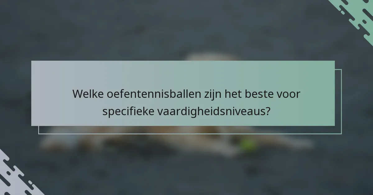 Welke oefentennisballen zijn het beste voor specifieke vaardigheidsniveaus?