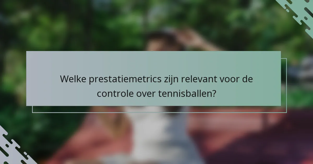 Welke prestatiemetrics zijn relevant voor de controle over tennisballen?