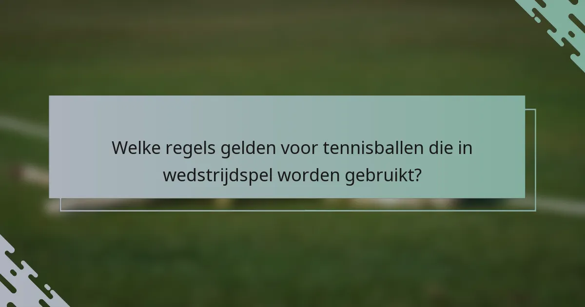 Welke regels gelden voor tennisballen die in wedstrijdspel worden gebruikt?