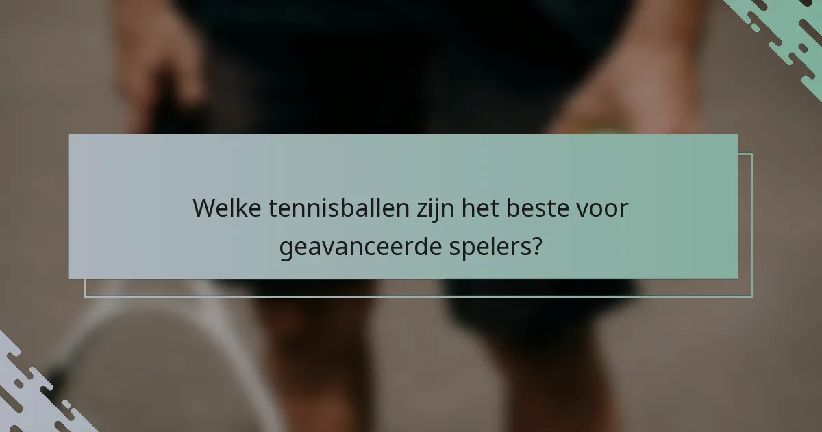 Welke tennisballen zijn het beste voor geavanceerde spelers?