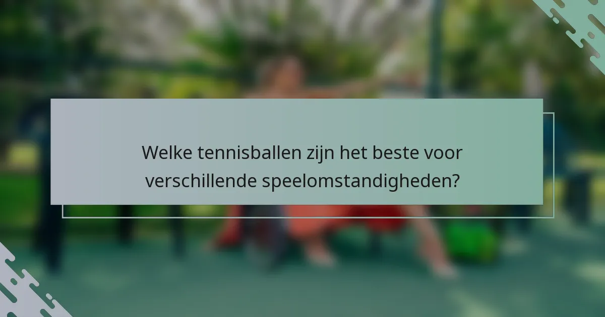 Welke tennisballen zijn het beste voor verschillende speelomstandigheden?